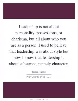 Leadership is not about personality, possessions, or charisma, but all about who you are as a person. I used to believe that leadership was about style but now I know that leadership is about substance, namely character Picture Quote #1