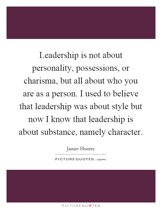 Leadership is not about personality, possessions, or charisma, but all about who you are as a person. I used to believe that leadership was about style but now I know that leadership is about substance, namely character Picture Quote #1