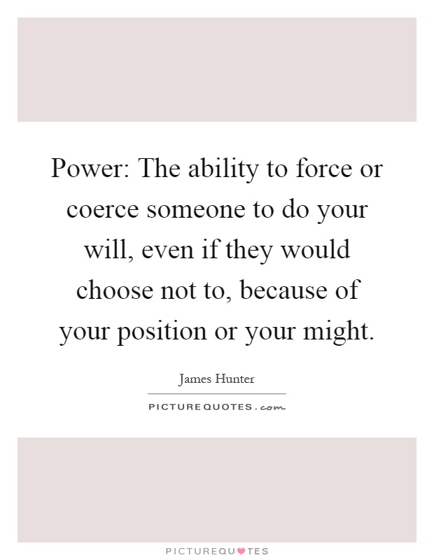 Power: The ability to force or coerce someone to do your will, even if they would choose not to, because of your position or your might Picture Quote #1