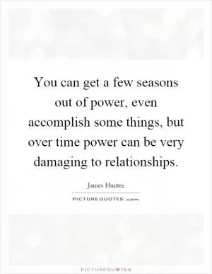 You can get a few seasons out of power, even accomplish some things, but over time power can be very damaging to relationships Picture Quote #1