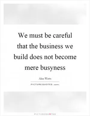 We must be careful that the business we build does not become mere busyness Picture Quote #1