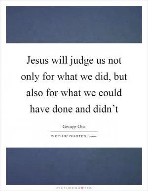 Jesus will judge us not only for what we did, but also for what we could have done and didn’t Picture Quote #1