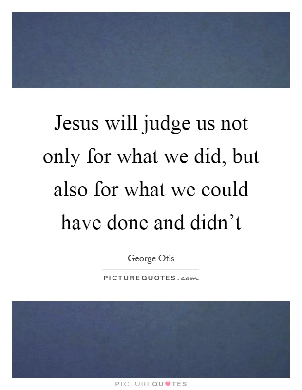Jesus will judge us not only for what we did, but also for what we could have done and didn't Picture Quote #1