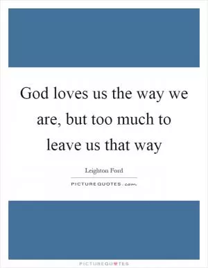 God loves us the way we are, but too much to leave us that way Picture Quote #1