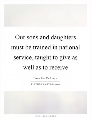 Our sons and daughters must be trained in national service, taught to give as well as to receive Picture Quote #1