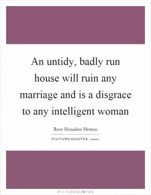 An untidy, badly run house will ruin any marriage and is a disgrace to any intelligent woman Picture Quote #1