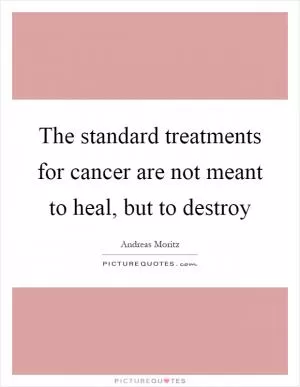 The standard treatments for cancer are not meant to heal, but to destroy Picture Quote #1