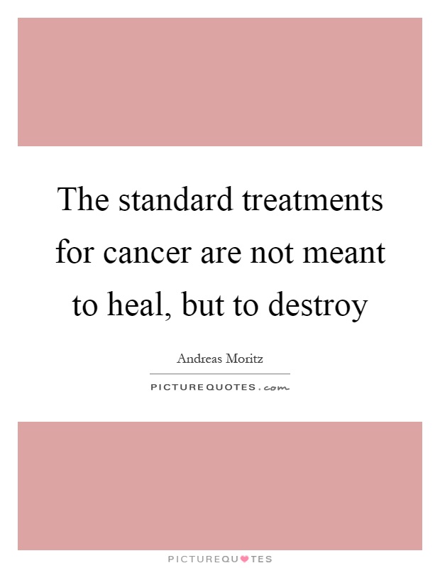 The standard treatments for cancer are not meant to heal, but to destroy Picture Quote #1
