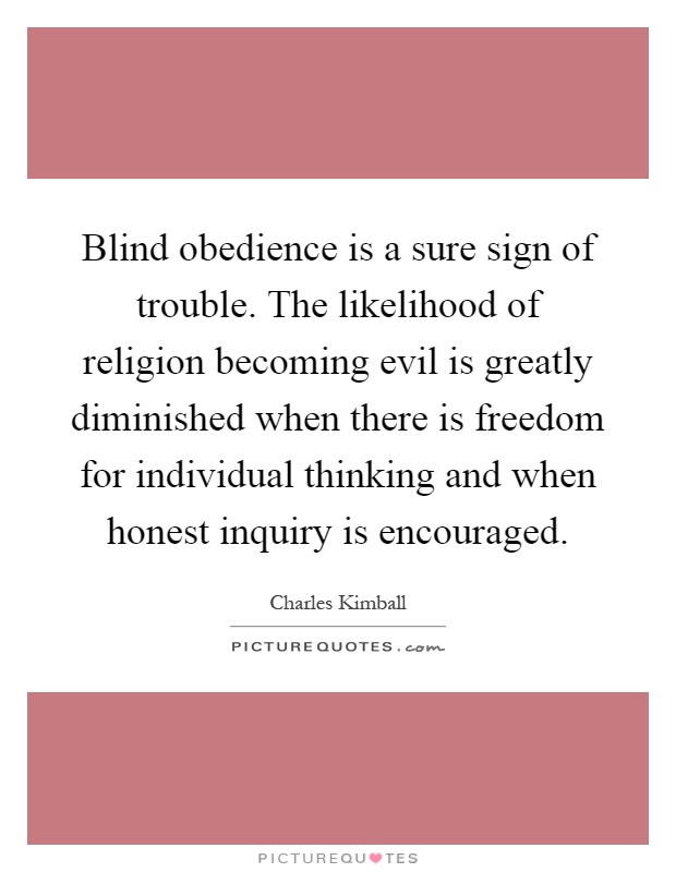 Blind obedience is a sure sign of trouble. The likelihood of religion becoming evil is greatly diminished when there is freedom for individual thinking and when honest inquiry is encouraged Picture Quote #1