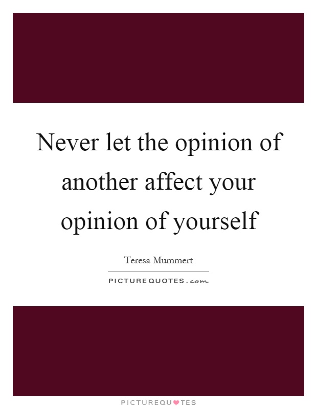 Never let the opinion of another affect your opinion of yourself Picture Quote #1