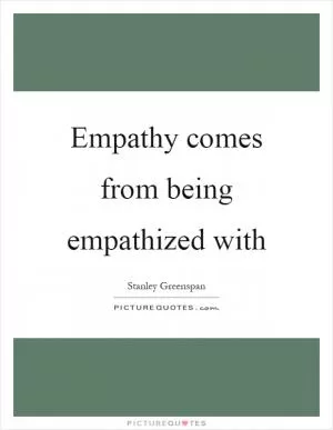 Empathy comes from being empathized with Picture Quote #1