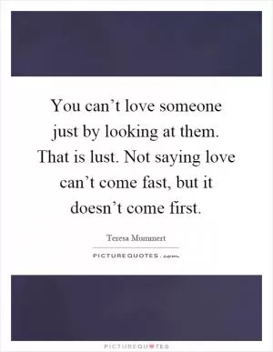 You can’t love someone just by looking at them. That is lust. Not saying love can’t come fast, but it doesn’t come first Picture Quote #1