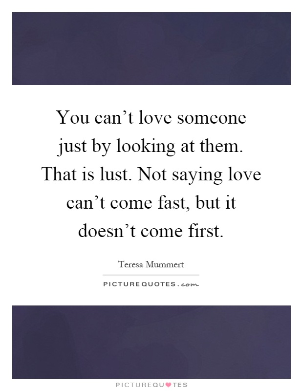 You can't love someone just by looking at them. That is lust. Not saying love can't come fast, but it doesn't come first Picture Quote #1