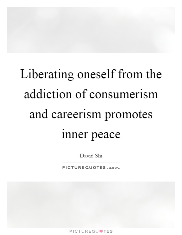 Liberating oneself from the addiction of consumerism and careerism promotes inner peace Picture Quote #1