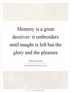 Memory is a great deceiver: it embroiders until naught is left but the glory and the pleasure Picture Quote #1