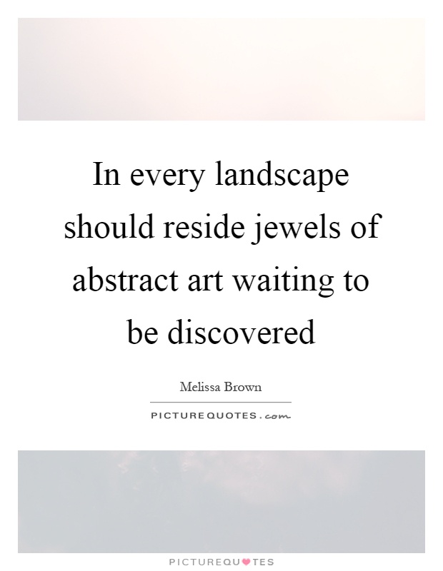 In every landscape should reside jewels of abstract art waiting to be discovered Picture Quote #1