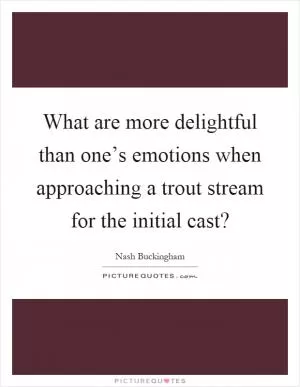 What are more delightful than one’s emotions when approaching a trout stream for the initial cast? Picture Quote #1
