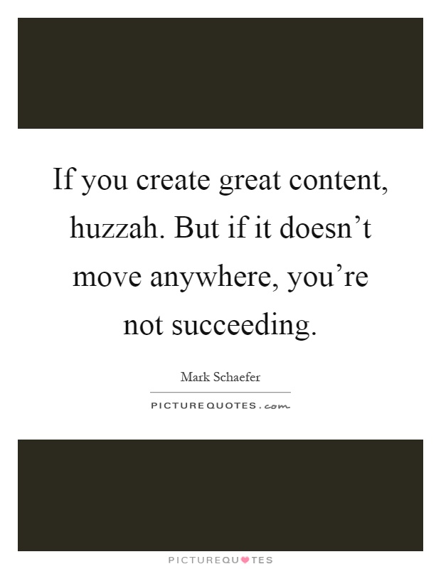 If you create great content, huzzah. But if it doesn't move anywhere, you're not succeeding Picture Quote #1