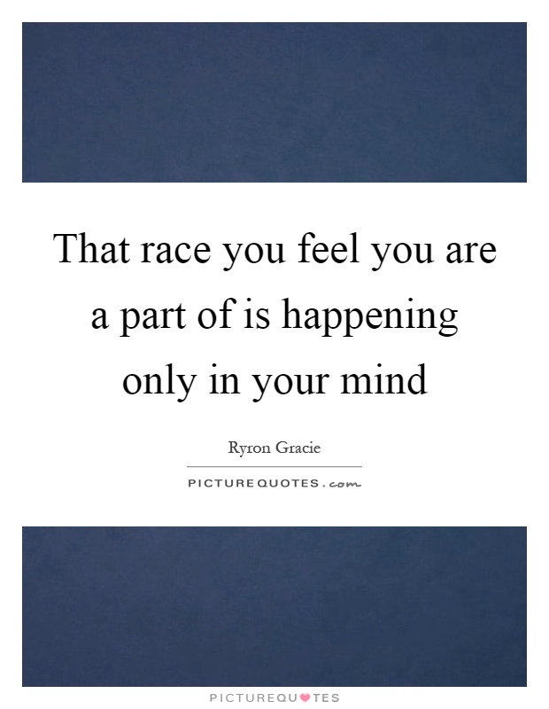 That race you feel you are a part of is happening only in your mind Picture Quote #1