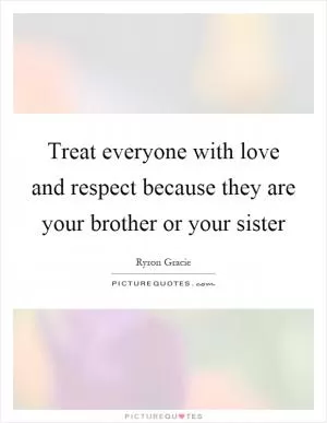 Treat everyone with love and respect because they are your brother or your sister Picture Quote #1