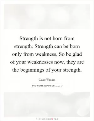 Strength is not born from strength. Strength can be born only from weakness. So be glad of your weaknesses now, they are the beginnings of your strength Picture Quote #1