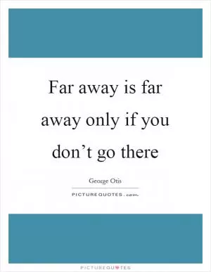 Far away is far away only if you don’t go there Picture Quote #1