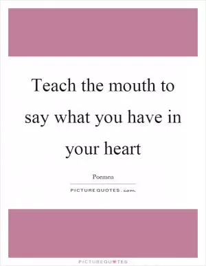 Teach the mouth to say what you have in your heart Picture Quote #1