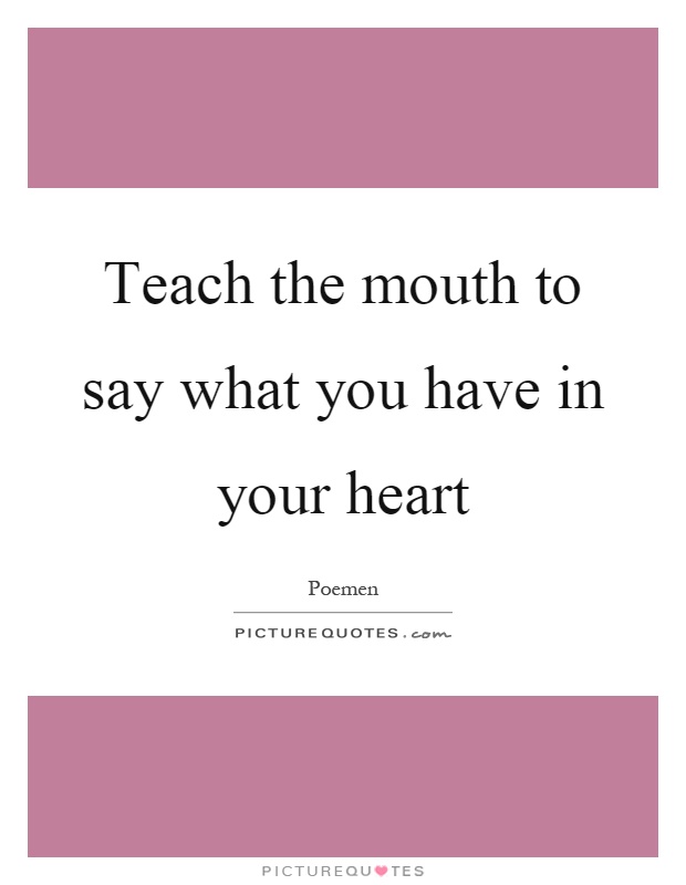 Teach the mouth to say what you have in your heart Picture Quote #1
