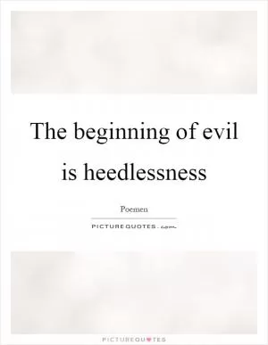 The beginning of evil is heedlessness Picture Quote #1