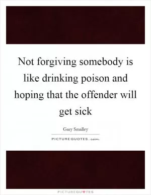 Not forgiving somebody is like drinking poison and hoping that the offender will get sick Picture Quote #1