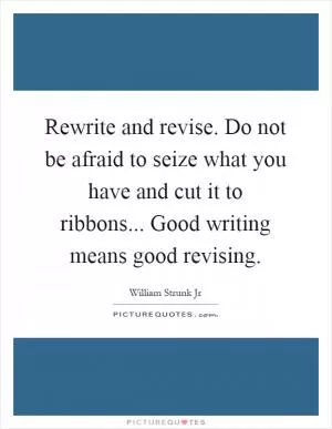 Rewrite and revise. Do not be afraid to seize what you have and cut it to ribbons... Good writing means good revising Picture Quote #1
