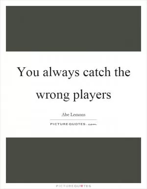 You always catch the wrong players Picture Quote #1