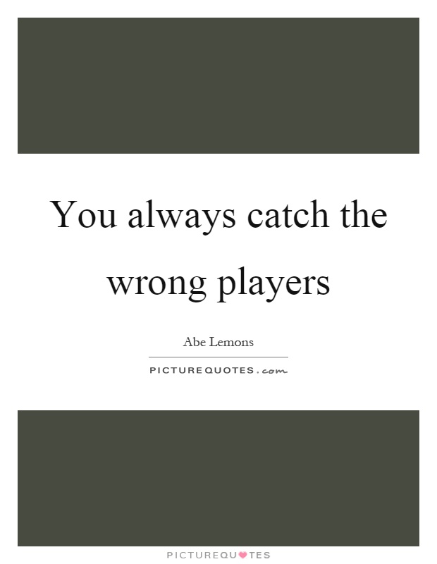 You always catch the wrong players Picture Quote #1