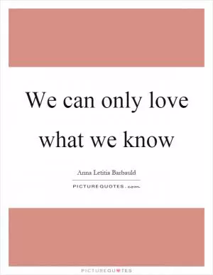 We can only love what we know Picture Quote #1