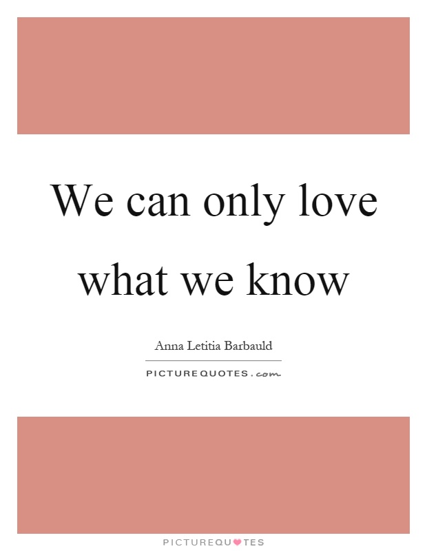 We can only love what we know Picture Quote #1
