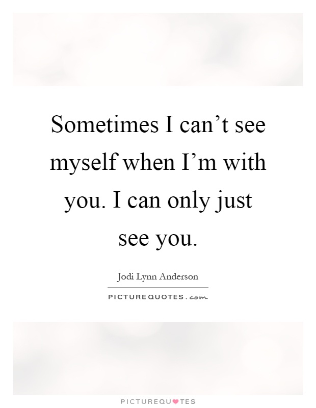 Sometimes I can't see myself when I'm with you. I can only just see you Picture Quote #1