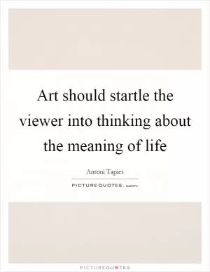 Art should startle the viewer into thinking about the meaning of life Picture Quote #1