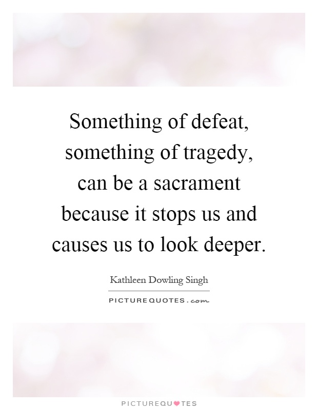 Something of defeat, something of tragedy, can be a sacrament because it stops us and causes us to look deeper Picture Quote #1