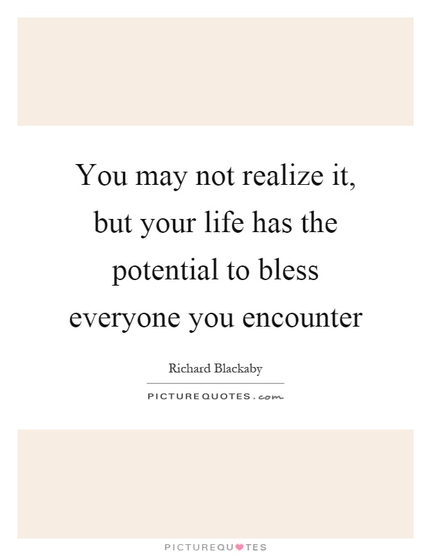You may not realize it, but your life has the potential to bless everyone you encounter Picture Quote #1