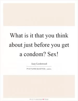 What is it that you think about just before you get a condom? Sex! Picture Quote #1