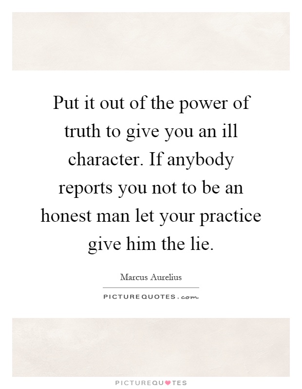 Put it out of the power of truth to give you an ill character. If anybody reports you not to be an honest man let your practice give him the lie Picture Quote #1