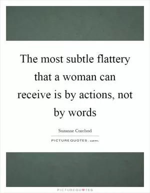 The most subtle flattery that a woman can receive is by actions, not by words Picture Quote #1