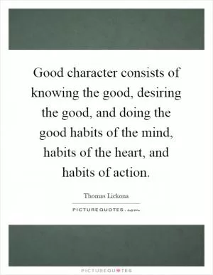 Good character consists of knowing the good, desiring the good, and doing the good habits of the mind, habits of the heart, and habits of action Picture Quote #1