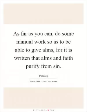 As far as you can, do some manual work so as to be able to give alms, for it is written that alms and faith purify from sin Picture Quote #1