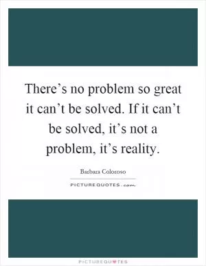 There’s no problem so great it can’t be solved. If it can’t be solved, it’s not a problem, it’s reality Picture Quote #1