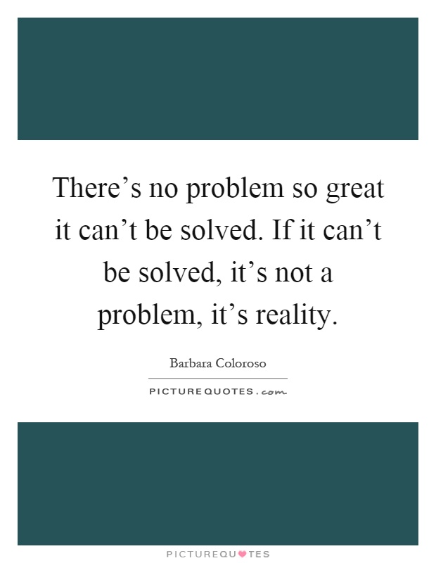 There's no problem so great it can't be solved. If it can't be solved, it's not a problem, it's reality Picture Quote #1