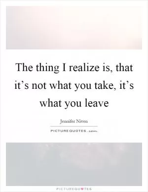 The thing I realize is, that it’s not what you take, it’s what you leave Picture Quote #1