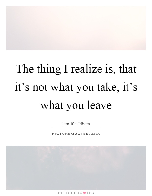 The thing I realize is, that it's not what you take, it's what you leave Picture Quote #1