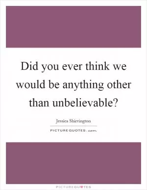 Did you ever think we would be anything other than unbelievable? Picture Quote #1
