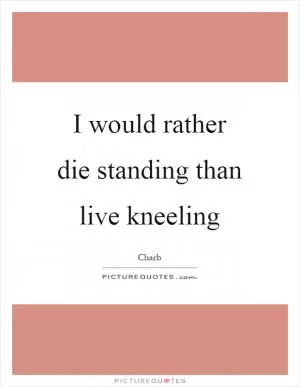 I would rather die standing than live kneeling Picture Quote #1